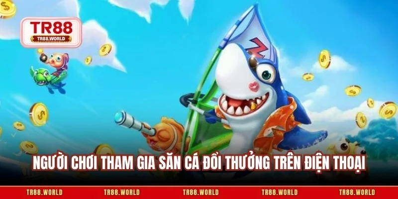 Người chơi tham gia săn cá đổi thưởng trên điện thoại